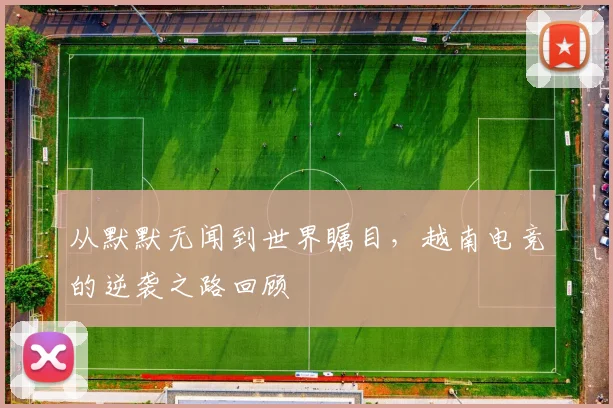 从默默无闻到世界瞩目，越南电竞的逆袭之路回顾