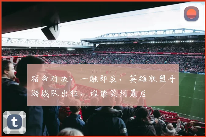 宿命对决，一触即发，英雄联盟手游战队出征，谁能笑到最后